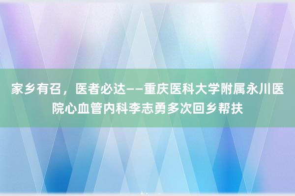 家乡有召，医者必达——重庆医科大学附属永川医院心血管内科李志勇多次回乡帮扶