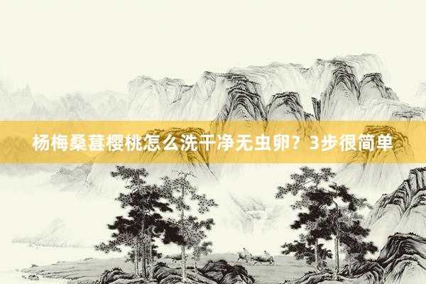 杨梅桑葚樱桃怎么洗干净无虫卵？3步很简单