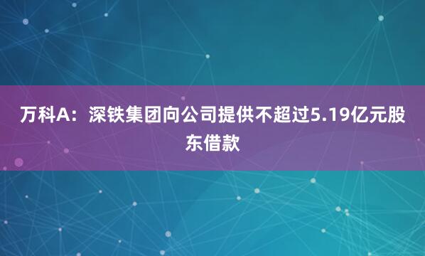 万科A：深铁集团向公司提供不超过5.19亿元股东借款