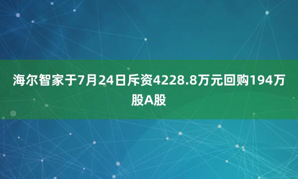 海尔智家于7月24日斥资4228.8万元回购194万股A股