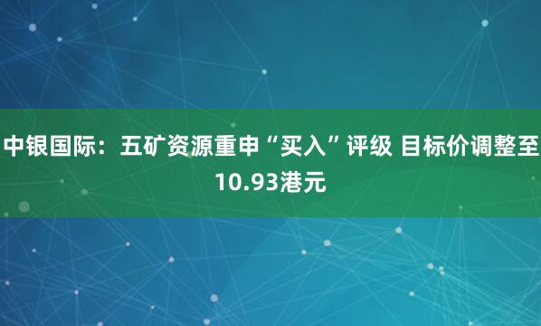 中银国际：五矿资源重申“买入”评级 目标价调整至10.93港元