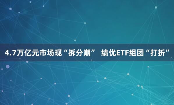 4.7万亿元市场现“拆分潮”  绩优ETF组团“打折”