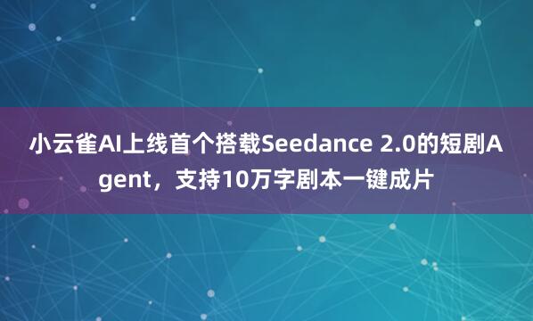小云雀AI上线首个搭载Seedance 2.0的短剧Agent，支持10万字剧本一键成片