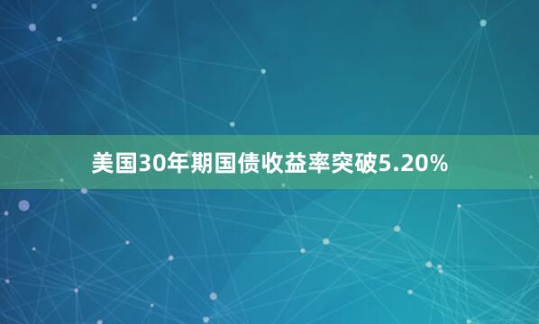 美国30年期国债收益率突破5.20%
