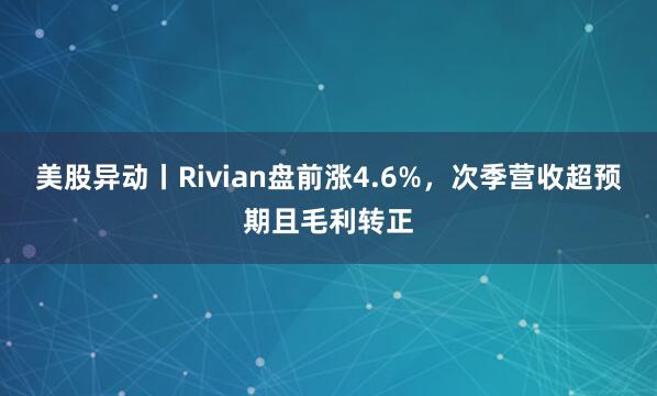 美股异动丨Rivian盘前涨4.6%,次季营收超预期且毛利转正