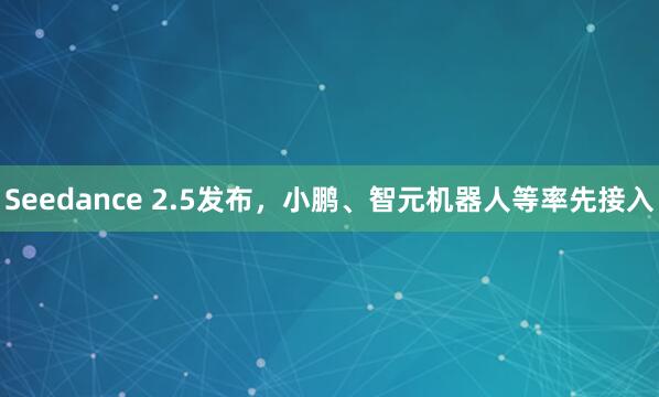 Seedance 2.5发布，小鹏、智元机器人等率先接入