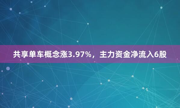 共享单车概念涨3.97%，主力资金净流入6股
