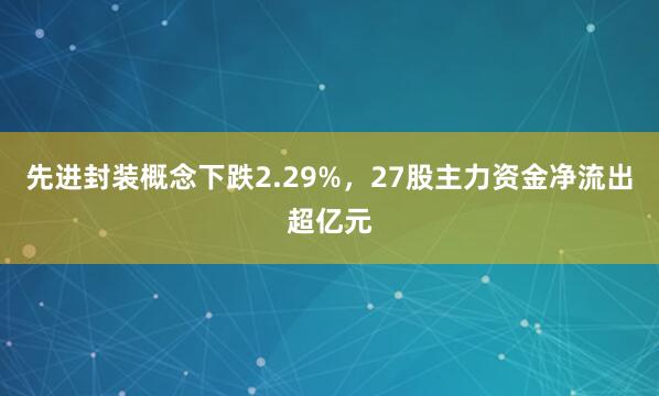 先进封装概念下跌2.29%，27股主力资金净流出超亿元