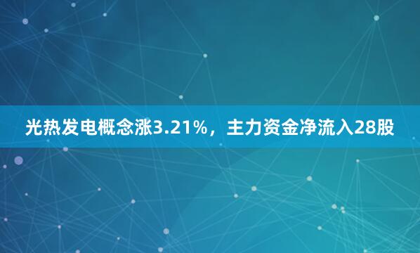 光热发电概念涨3.21%，主力资金净流入28股
