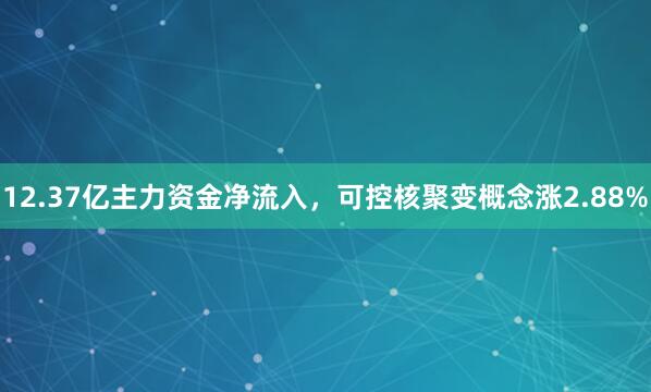 12.37亿主力资金净流入，可控核聚变概念涨2.88%