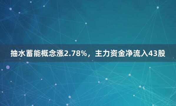 抽水蓄能概念涨2.78%,主力资金净流入43股