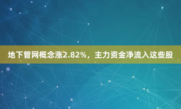 地下管网概念涨2.82%，主力资金净流入这些股