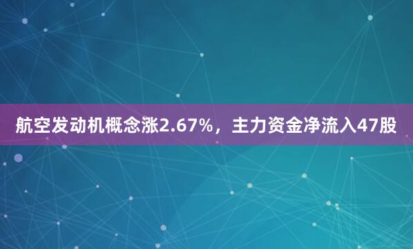 航空发动机概念涨2.67%，主力资金净流入47股