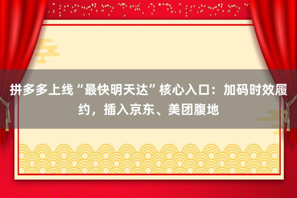 拼多多上线“最快明天达”核心入口：加码时效履约，插入京东、美团腹地