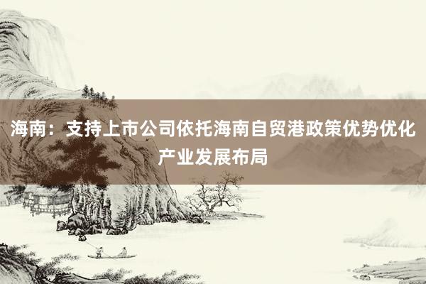 海南：支持上市公司依托海南自贸港政策优势优化产业发展布局