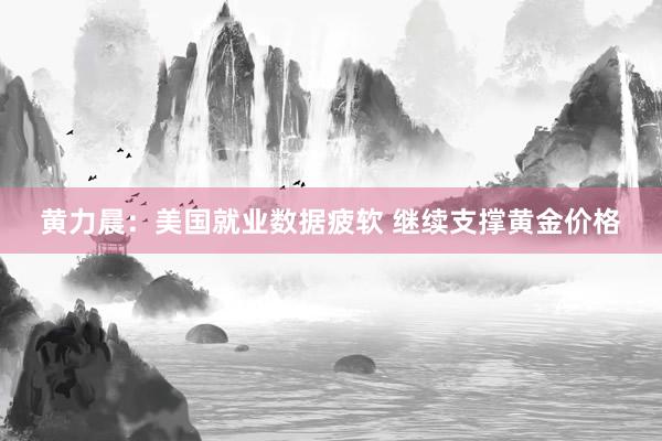 黄力晨:美国就业数据疲软 继续支撑黄金价格
