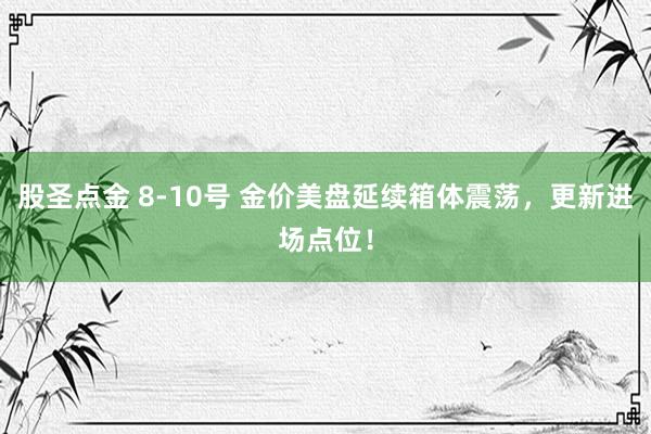 股圣点金 8-10号 金价美盘延续箱体震荡，更新进场点位！