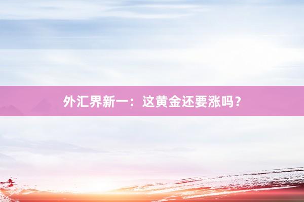 外汇界新一：这黄金还要涨吗？