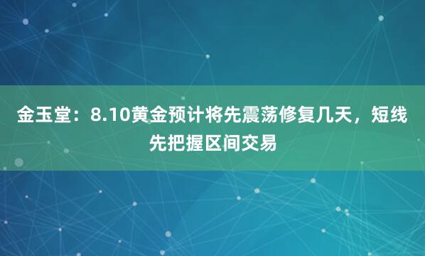 金玉堂：8.10黄金预计将先震荡修复几天，短线先把握区间交易