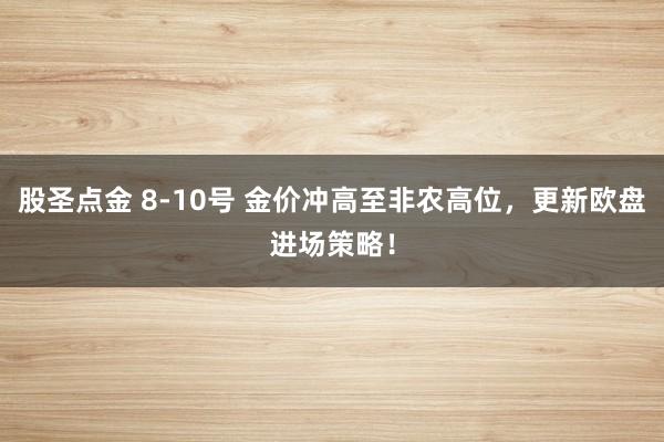 股圣点金 8-10号 金价冲高至非农高位，更新欧盘进场策略！