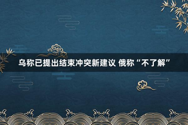 乌称已提出结束冲突新建议 俄称“不了解”