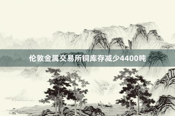 伦敦金属交易所铜库存减少4400吨