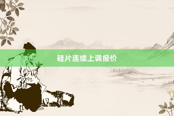 硅片连续上调报价