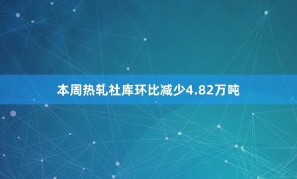 本周热轧社库环比减少4.82万吨