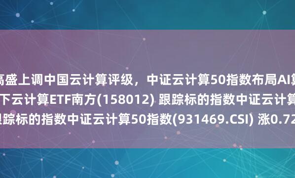 高盛上调中国云计算评级，中证云计算50指数布局AI算力红利，南方基金旗下云计算ETF南方(158012) 跟踪标的指数中证云计算50指数(931469.CSI) 涨0.72%