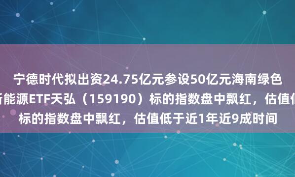 宁德时代拟出资24.75亿元参设50亿元海南绿色产业基金！创业板新能源ETF天弘（159190）标的指数盘中飘红，估值低于近1年近9成时间