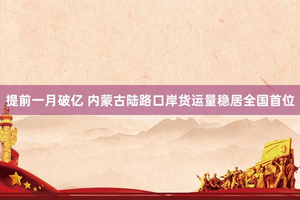 提前一月破亿 内蒙古陆路口岸货运量稳居全国首位