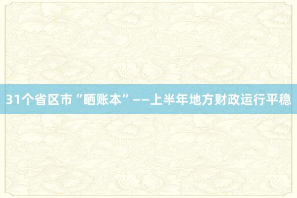 31个省区市“晒账本”——上半年地方财政运行平稳