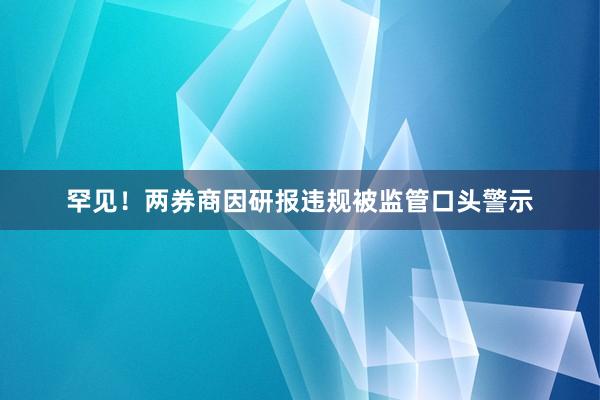 罕见！两券商因研报违规被监管口头警示
