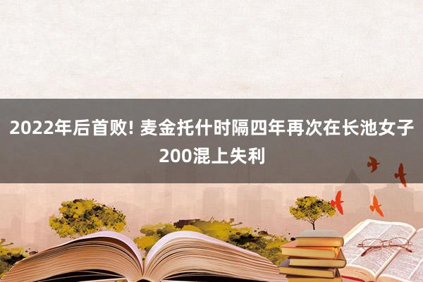 2022年后首败! 麦金托什时隔四年再次在长池女子200混上失利