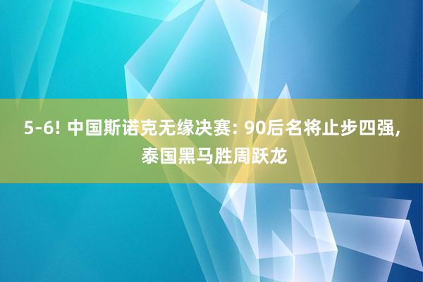 5-6! 中国斯诺克无缘决赛: 90后名将止步四强, 泰国黑马胜周跃龙