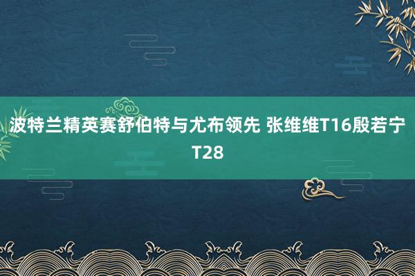 波特兰精英赛舒伯特与尤布领先 张维维T16殷若宁T28