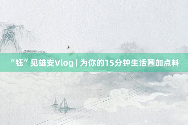 “钰”见雄安Vlog | 为你的15分钟生活圈加点料