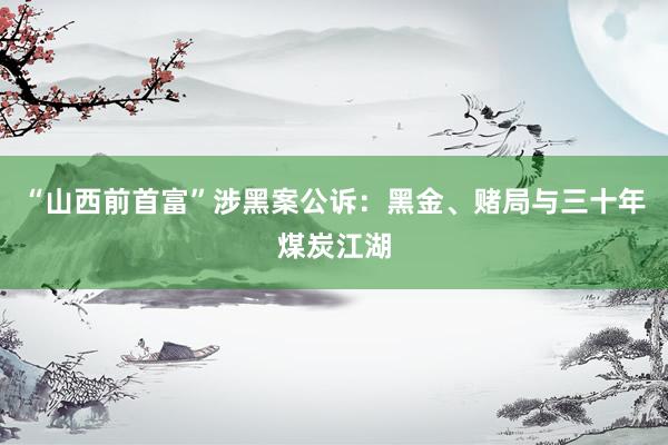 “山西前首富”涉黑案公诉：黑金、赌局与三十年煤炭江湖