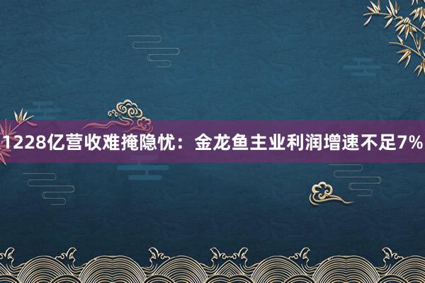 1228亿营收难掩隐忧：金龙鱼主业利润增速不足7%