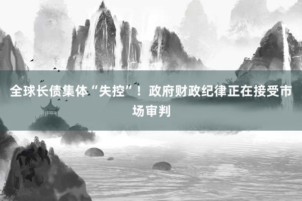 全球长债集体“失控”！政府财政纪律正在接受市场审判