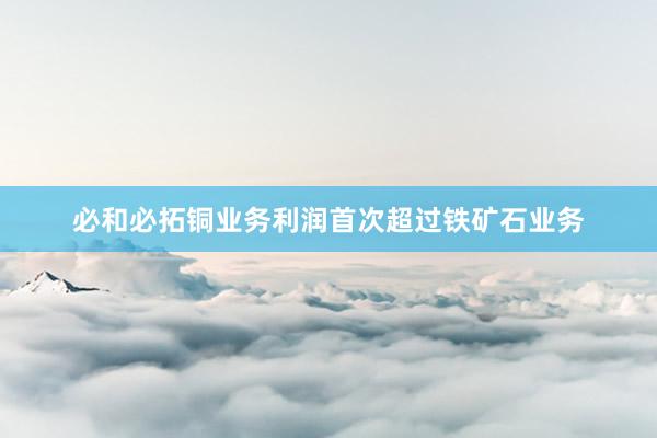 必和必拓铜业务利润首次超过铁矿石业务