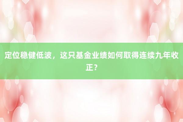 定位稳健低波，这只基金业绩如何取得连续九年收正？