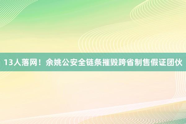 13人落网！余姚公安全链条摧毁跨省制售假证团伙