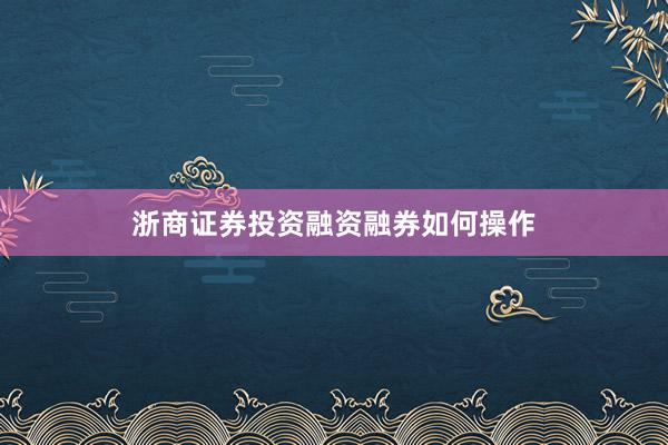浙商证券投资融资融券如何操作