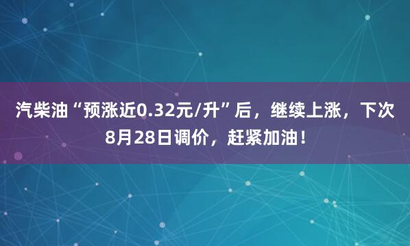 汽柴油“预涨近0.32元/升”后,继续上涨,下次8月28日调价,赶紧加油!