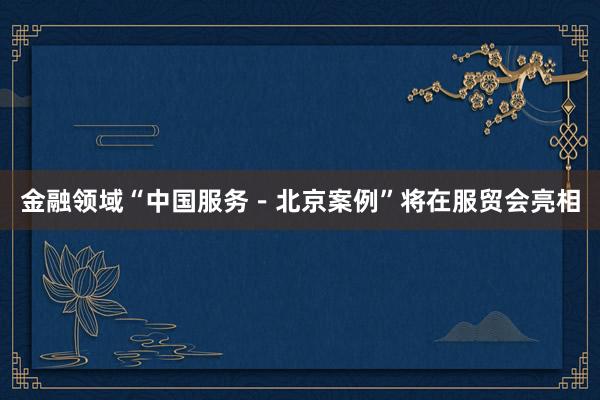 金融领域“中国服务－北京案例”将在服贸会亮相