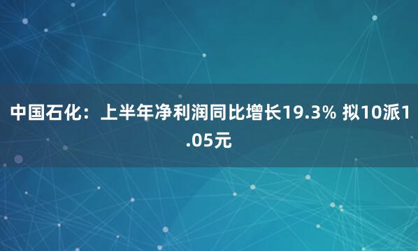 中国石化：上半年净利润同比增长19.3% 拟10派1.05元