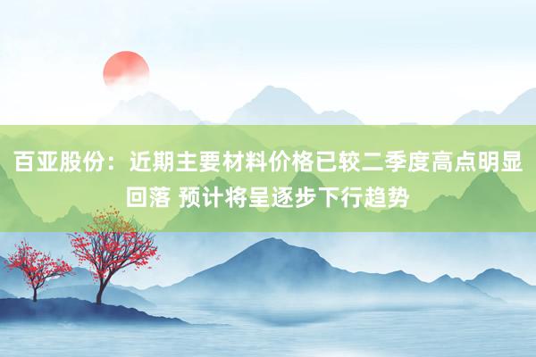百亚股份:近期主要材料价格已较二季度高点明显回落 预计将呈逐步下行趋势