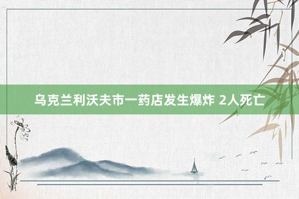乌克兰利沃夫市一药店发生爆炸 2人死亡