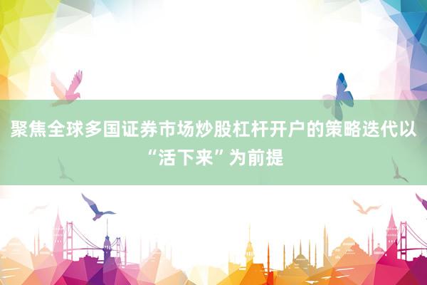聚焦全球多国证券市场炒股杠杆开户的策略迭代以“活下来”为前提